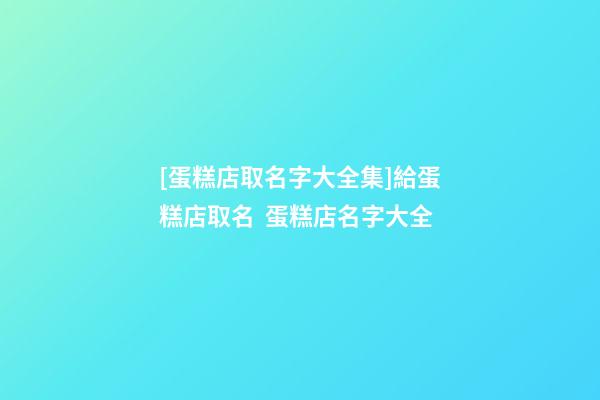 [蛋糕店取名字大全集]給蛋糕店取名  蛋糕店名字大全-第1張-店鋪起名-玄機派